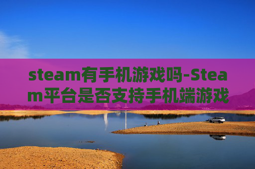 steam有手机游戏吗-Steam平台是否支持手机端游戏体验