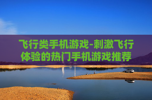 飞行类手机游戏-刺激飞行体验的热门手机游戏推荐