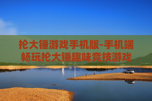 抡大锤游戏手机版-手机端畅玩抡大锤趣味竞技游戏