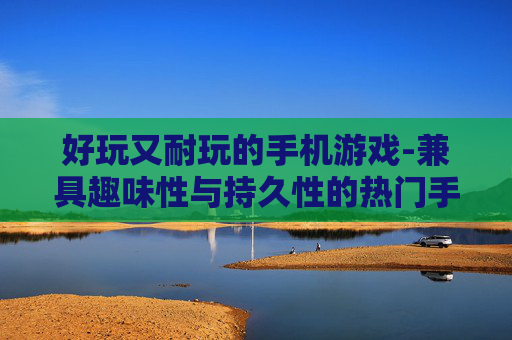 好玩又耐玩的手机游戏-兼具趣味性与持久性的热门手游推荐