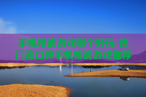手机枪战游戏哪个好玩-热门高口碑手机枪战游戏推荐