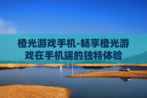 橙光游戏手机-畅享橙光游戏在手机端的独特体验