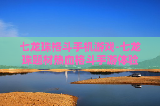 七龙珠格斗手机游戏-七龙珠题材热血格斗手游体验