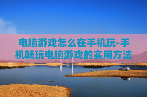 电脑游戏怎么在手机玩-手机畅玩电脑游戏的实用方法技巧