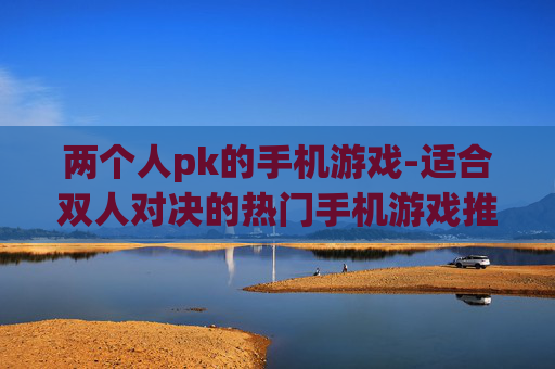 两个人pk的手机游戏-适合双人对决的热门手机游戏推荐