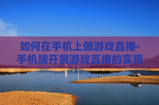 如何在手机上做游戏直播-手机端开展游戏直播的实用方法技巧
