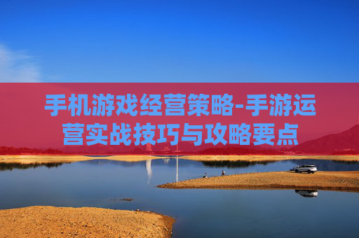 手机游戏经营策略-手游运营实战技巧与攻略要点