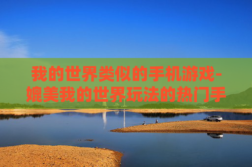 我的世界类似的手机游戏-媲美我的世界玩法的热门手机游戏推荐