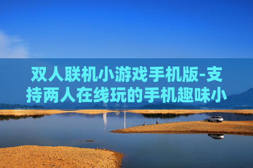 双人联机小游戏手机版-支持两人在线玩的手机趣味小游戏