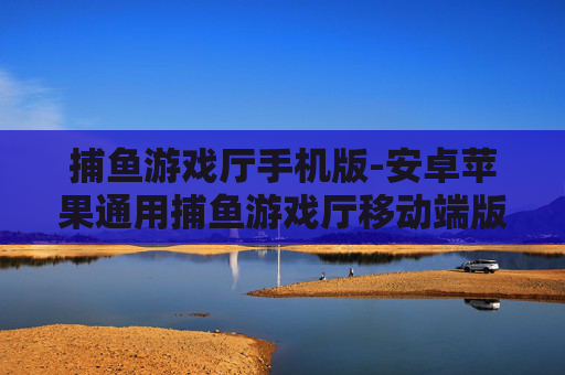 捕鱼游戏厅手机版-安卓苹果通用捕鱼游戏厅移动端版本