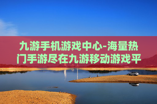 九游手机游戏中心-海量热门手游尽在九游移动游戏平台