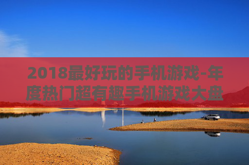 2018最好玩的手机游戏-年度热门超有趣手机游戏大盘点