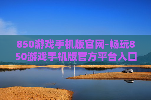 850游戏手机版官网-畅玩850游戏手机版官方平台入口