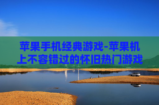苹果手机经典游戏-苹果机上不容错过的怀旧热门游戏