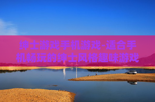 绅士游戏手机游戏-适合手机畅玩的绅士风格趣味游戏