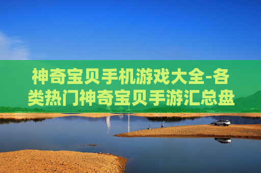 神奇宝贝手机游戏大全-各类热门神奇宝贝手游汇总盘点