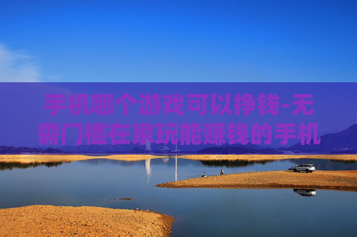 手机哪个游戏可以挣钱-无需门槛在家玩能赚钱的手机游戏推荐