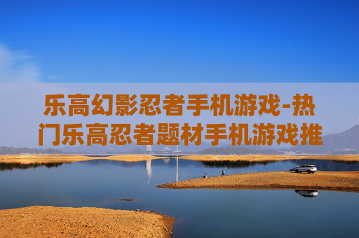 乐高幻影忍者手机游戏-热门乐高忍者题材手机游戏推荐