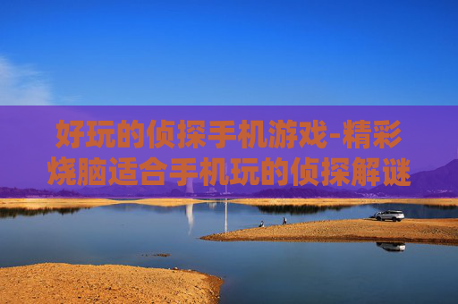 好玩的侦探手机游戏-精彩烧脑适合手机玩的侦探解谜游戏