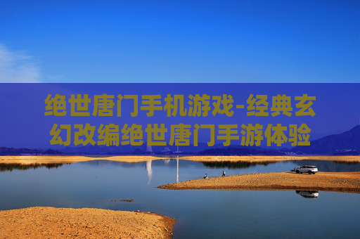 绝世唐门手机游戏-经典玄幻改编绝世唐门手游体验
