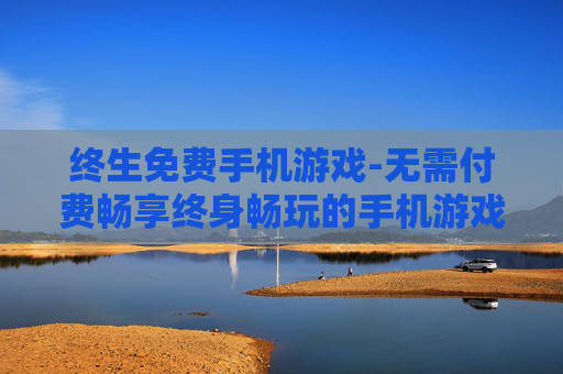 终生免费手机游戏-无需付费畅享终身畅玩的手机游戏