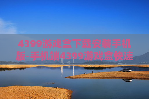4399游戏盒下载安装手机版-手机端4399游戏盒快速下载与安装途径