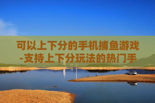 可以上下分的手机捕鱼游戏-支持上下分玩法的热门手机捕鱼游戏