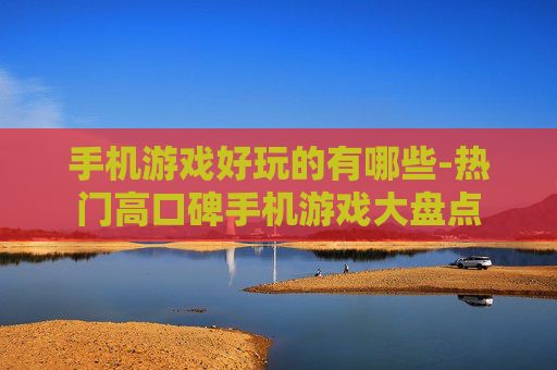 手机游戏好玩的有哪些-热门高口碑手机游戏大盘点