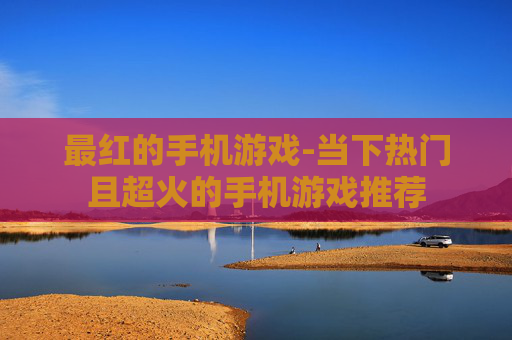 最红的手机游戏-当下热门且超火的手机游戏推荐 最红的手机游戏-当下热门且超火的手机游戏推荐