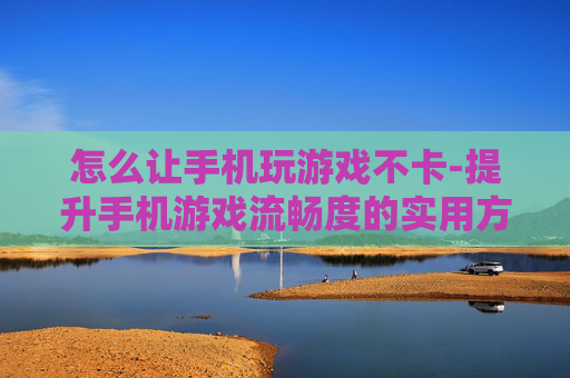 怎么让手机玩游戏不卡-提升手机游戏流畅度的实用方法