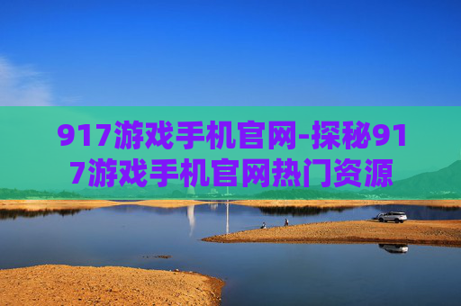 917游戏手机官网-探秘917游戏手机官网热门资源