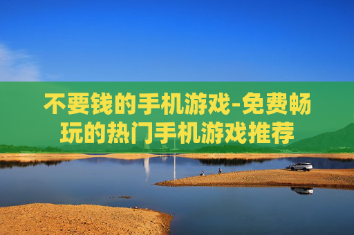 不要钱的手机游戏-免费畅玩的热门手机游戏推荐