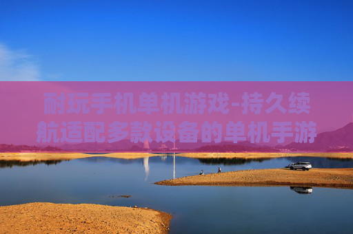 耐玩手机单机游戏-持久续航适配多款设备的单机手游