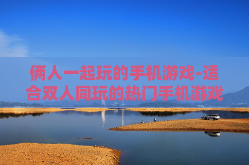俩人一起玩的手机游戏-适合双人同玩的热门手机游戏推荐