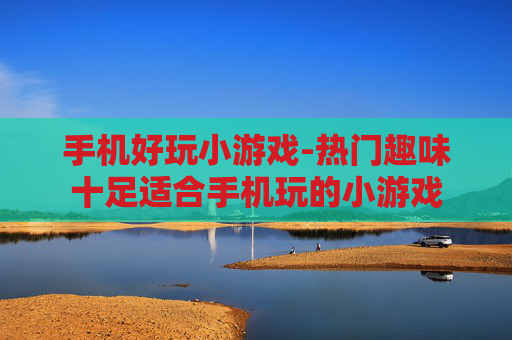 手机好玩小游戏-热门趣味十足适合手机玩的小游戏