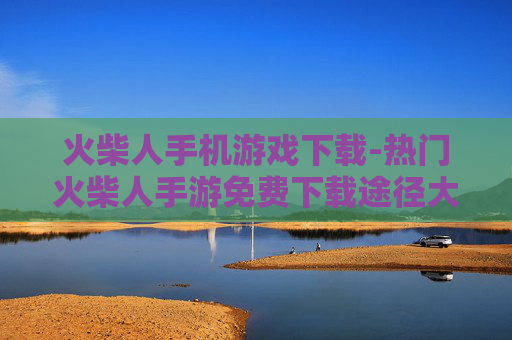 火柴人手机游戏下载-热门火柴人手游免费下载途径大全