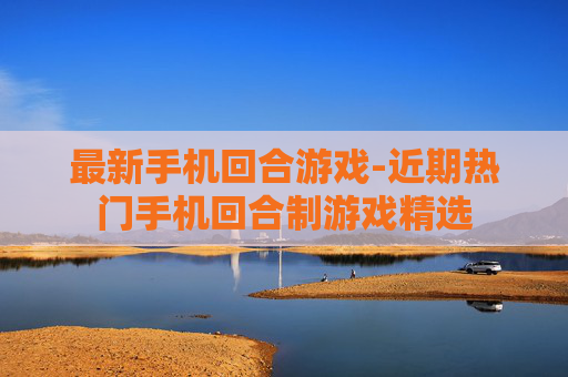 最新手机回合游戏-近期热门手机回合制游戏精选