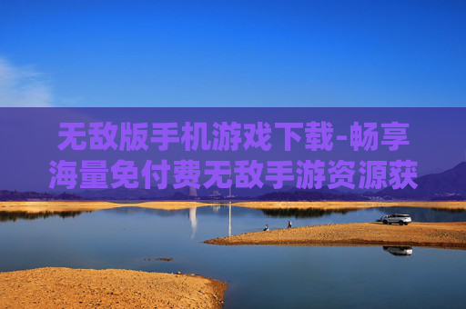 无敌版手机游戏下载-畅享海量免付费无敌手游资源获取