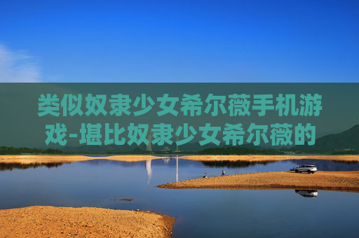 类似奴隶少女希尔薇手机游戏-堪比奴隶少女希尔薇的热门手机游戏推荐