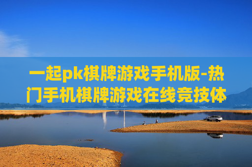 一起pk棋牌游戏手机版-热门手机棋牌游戏在线竞技体验