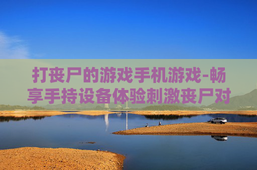 打丧尸的游戏手机游戏-畅享手持设备体验刺激丧尸对战游戏