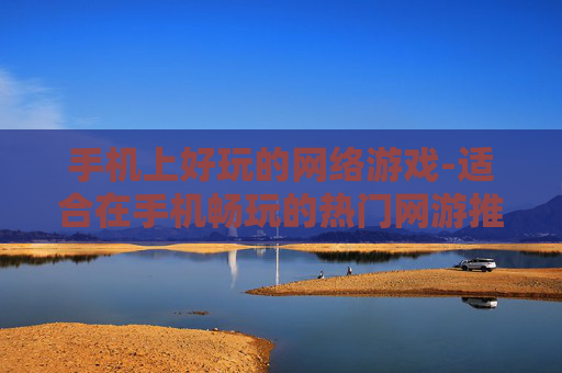 手机上好玩的网络游戏-适合在手机畅玩的热门网游推荐