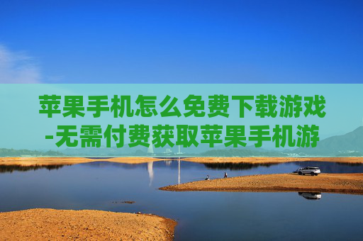 苹果手机怎么免费下载游戏-无需付费获取苹果手机游戏下载途径