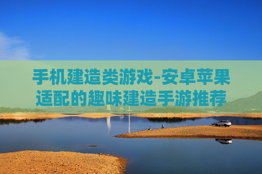 手机建造类游戏-安卓苹果适配的趣味建造手游推荐