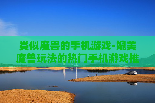 类似魔兽的手机游戏-媲美魔兽玩法的热门手机游戏推荐