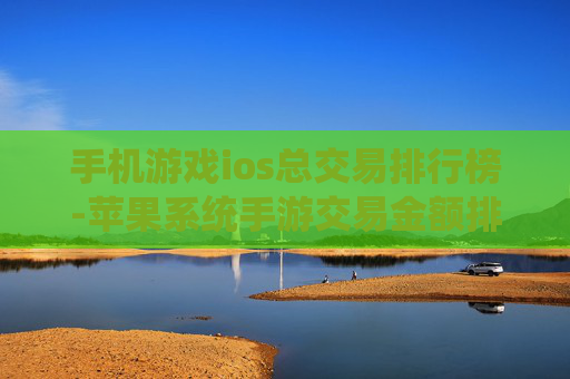 手机游戏ios总交易排行榜-苹果系统手游交易金额排名情况