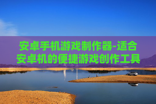 安卓手机游戏制作器-适合安卓机的便捷游戏创作工具