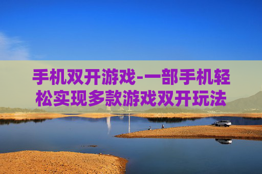 手机双开游戏-一部手机轻松实现多款游戏双开玩法