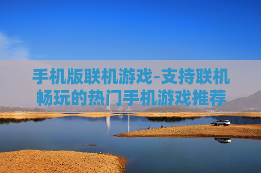 手机版联机游戏-支持联机畅玩的热门手机游戏推荐
