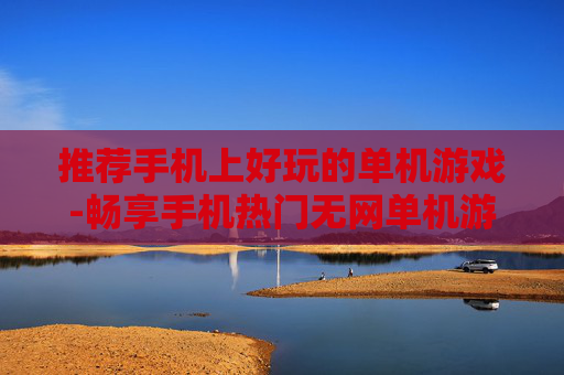 推荐手机上好玩的单机游戏-畅享手机热门无网单机游戏乐趣